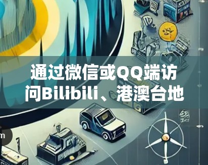 通过微信或QQ端访问Bilibili、港澳台地区的VPN服务，需要遵循以下步骤和注意事项
