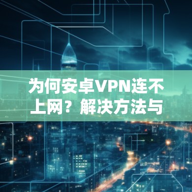 为何安卓VPN连不上网?解决方法与安全建议
