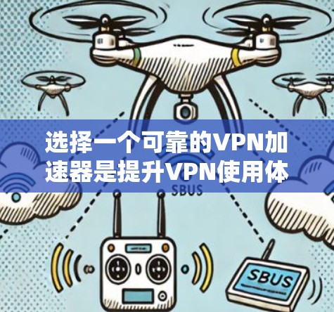 选择一个可靠的VPN加速器是提升VPN使用体验的重要一步,以下是对如何选择一个好的VPN加速器的总结