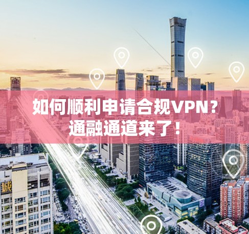 如何顺利申请合规VPN?通融通道来了!