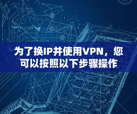 为了换IP并使用VPN,您可以按照以下步骤操作
