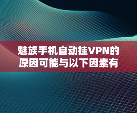 魅族手机自动挂VPN的原因可能与以下因素有关