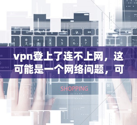 vpn登上了连不上网，这可能是一个网络问题，可能涉及多个原因。以下是逐步的解决方案