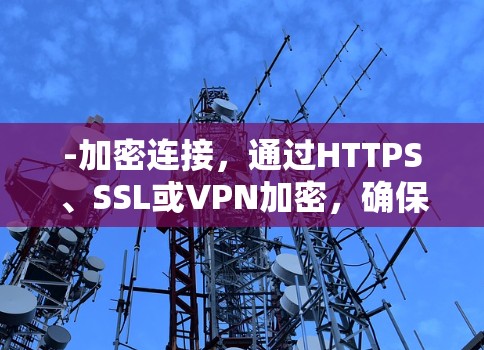 -加密连接，通过HTTPS、SSL或VPN加密，确保数据传输的安全性