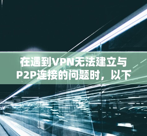 在遇到VPN无法建立与P2P连接的问题时,以下是一些步骤和建议,帮助你解决问题