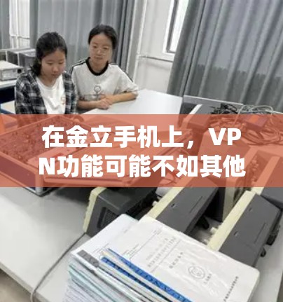 在金立手机上,VPN功能可能不如其他手机品牌如华为、小米等手机那样强大,但您仍然可以通过以下方式在金立手机上使用VPN服务