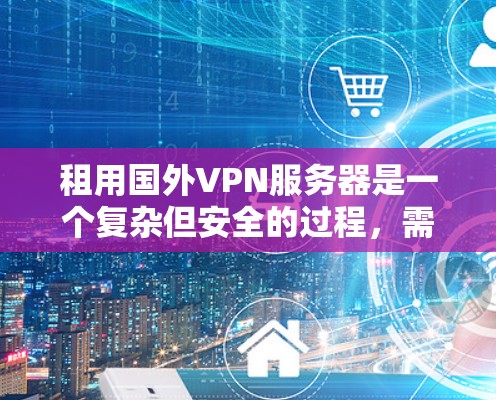 租用国外VPN服务器是一个复杂但安全的过程,需要考虑多个因素。以下是一个详细的步骤指南,帮助您顺利完成这一过程