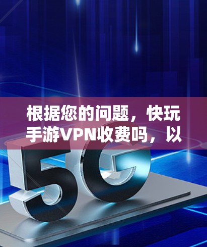 根据您的问题,快玩手游VPN收费吗,以下是详细的分析和建议