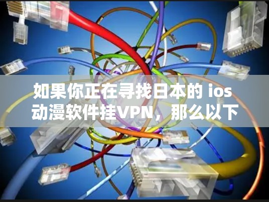 如果你正在寻找日本的 ios 动漫软件挂VPN,那么以下是一些常见的配置方法和步骤,帮助你使用这些软件