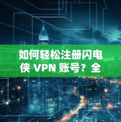 如何轻松注册闪电侠 VPN 账号?全面指南及贴心建议