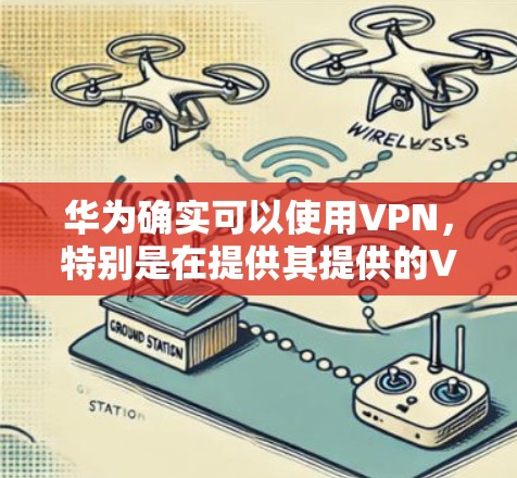 华为确实可以使用VPN,特别是在提供其提供的VPN服务时。以下是关于华为VPN的详细分析