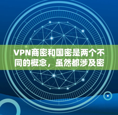 VPN商密和国密是两个不同的概念,虽然都涉及密钥和密钥管理,但它们的应用场景和用途有所不同。以下是它们的详细区分