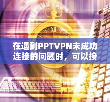 在遇到PPTVPN未成功连接的问题时,可以按照以下步骤进行处理