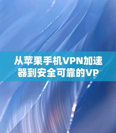 从苹果手机VPN加速器到安全可靠的VPN选择—你值得信赖的解决方案