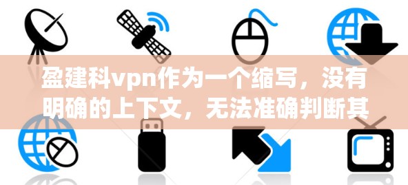 盈建科vpn作为一个缩写,没有明确的上下文,无法准确判断其含义和用途。以下是一些可能的解释和使用提示,供您参考