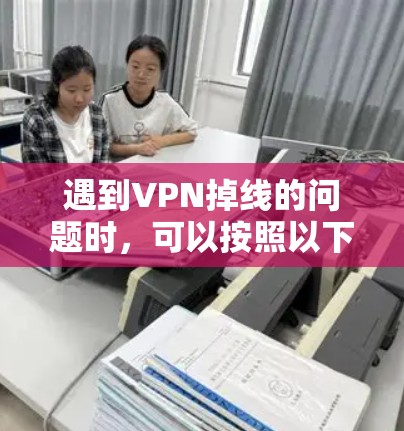 遇到VPN掉线的问题时,可以按照以下步骤进行排查和解决问题