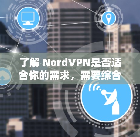 了解 NordVPN是否适合你的需求,需要综合考虑多个方面。以下是对 NordVPN的详细分析和建议