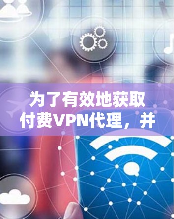 为了有效地获取付费VPN代理,并确保安全和合法,以下是一个系统化的解决方案