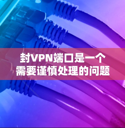 封VPN端口是一个需要谨慎处理的问题,以下是一些步骤和建议