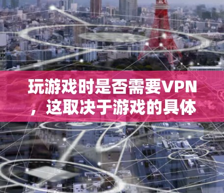 玩游戏时是否需要VPN,这取决于游戏的具体情况和你的使用需求。以下是详细的分析和建议