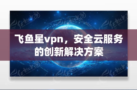 飞鱼星vpn,安全云服务的创新解决方案