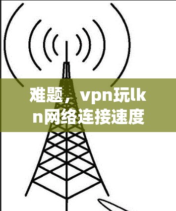 难题，vpn玩lkn网络连接速度异常分析与优化建议