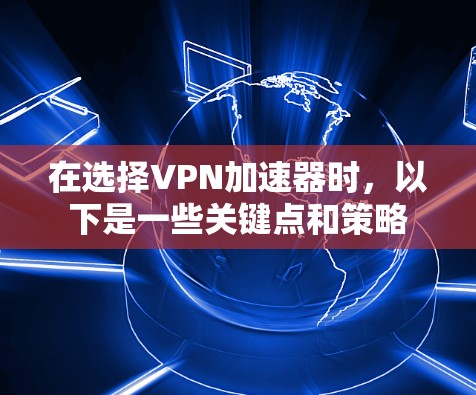 在选择VPN加速器时,以下是一些关键点和策略