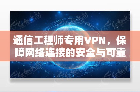 通信工程师专用VPN,保障网络连接的安全与可靠