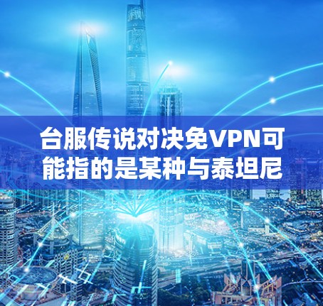 台服传说对决免VPN可能指的是某种与泰坦尼克号(The Titanic)相关的游戏,但具体的细节需要更明确的信息。不过,如果确实指的是泰坦尼克号或类似的游戏,可以提供以下信息