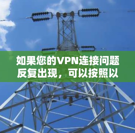 如果您的VPN连接问题反复出现,可以按照以下步骤进行解决