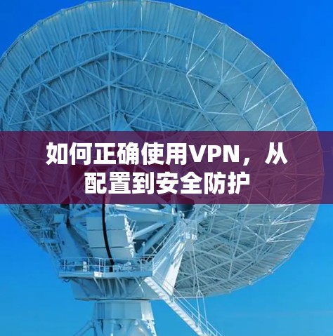 如何正确使用VPN,从配置到安全防护