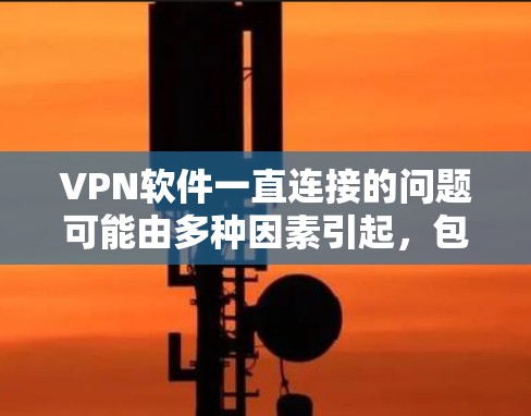 VPN软件一直连接的问题可能由多种因素引起,包括网络环境、服务器稳定性、软件漏洞、配置问题等。以下是逐步检查和解决问题的建议