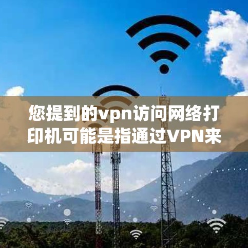 您提到的vpn访问网络打印机可能是指通过VPN来访问某个网络打印机。网络打印机通常是指打印设备,用于打印文件或制作打印品。如果您需要访问或管理网络打印机,可以考虑以下方法