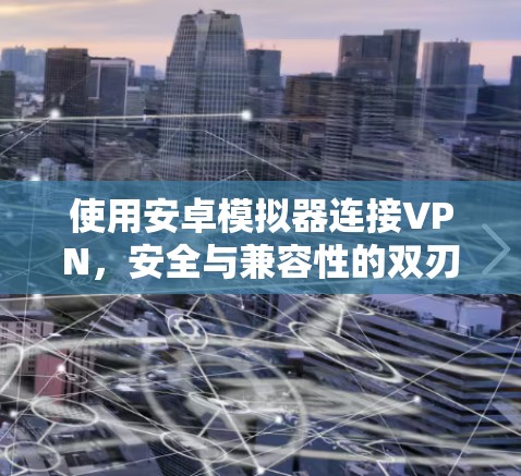 使用安卓模拟器连接VPN,安全与兼容性的双刃剑