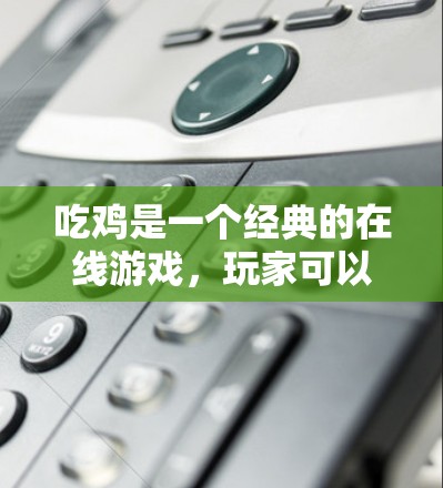 吃鸡是一个经典的在线游戏，玩家可以选择使用VPN来加速下载、提升连接速度，或者在游戏内使用VPN进行一次性连接。以下是一些关于吃鸡是否需要VPN的建议