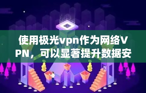 使用极光vpn作为网络VPN，可以显著提升数据安全和访问效率。以下是一个详细的使用步骤指南