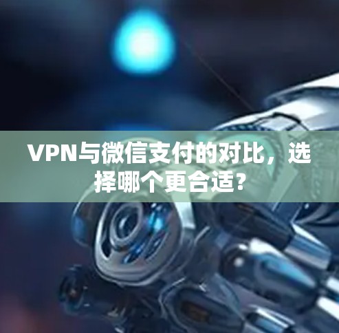 VPN与微信支付的对比，选择哪个更合适？