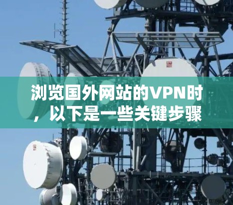 浏览国外网站的VPN时，以下是一些关键步骤和信息，帮助你确保使用合法合规的VPN服务