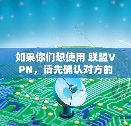 如果你们想使用 联盟VPN，请先确认对方的IP地址是否在联盟VPN的服务器列表中。联盟VPN通常只能在特定的服务器上使用，所以首先要确认对方的IP地址是否符合联盟VPN的访问范围