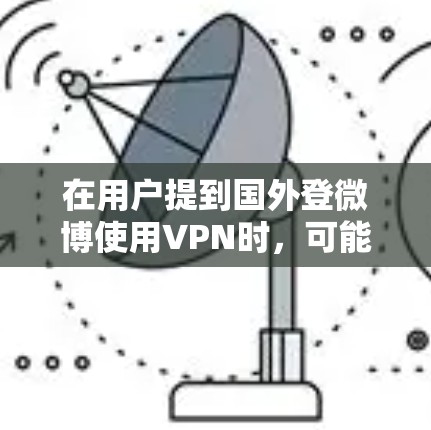 在用户提到国外登微博使用VPN时，可能存在一些误解。通常，访问微博等社交媒体网站需要的是通过浏览器或网站访问，不需要VPN。VPN主要用于安全传输数据，如在线聊天、文件传输等