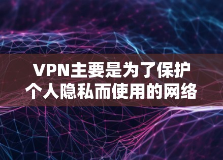 VPN主要是为了保护个人隐私而使用的网络服务，其核心目的是确保用户的信息不被窃取或泄露。然而，使用VPN时，手机本身也存在一些潜在的坏处。以下是一些可能涉及的问题和坏处