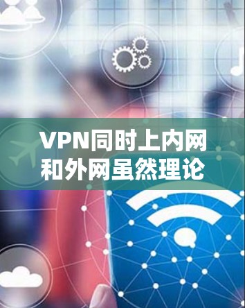 VPN同时上内网和外网虽然理论上存在，但实际上是安全漏洞，用户应避免并采取措施来保护自己。以下是详细的安全考虑和应对措施