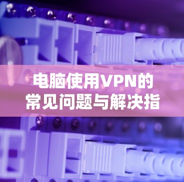 电脑使用VPN的常见问题与解决指南