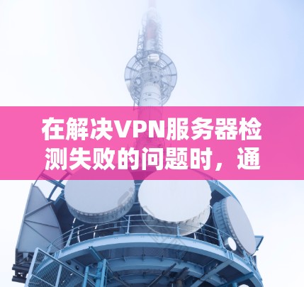 在解决VPN服务器检测失败的问题时，通常需要从以下几个方面进行检查和修复