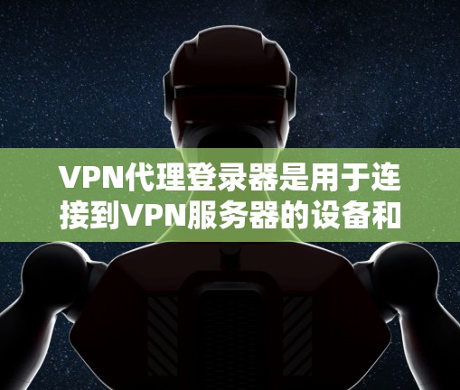 VPN代理登录器是用于连接到VPN服务器的设备和软件。以下是学习VPN代理登录器的详细步骤