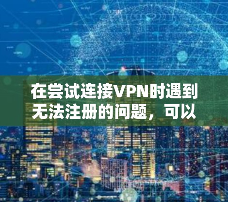 在尝试连接VPN时遇到无法注册的问题，可以按照以下步骤逐步排查和解决问题