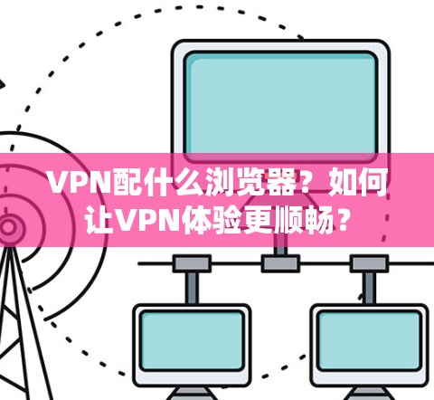 VPN配什么浏览器?如何让VPN体验更顺畅?