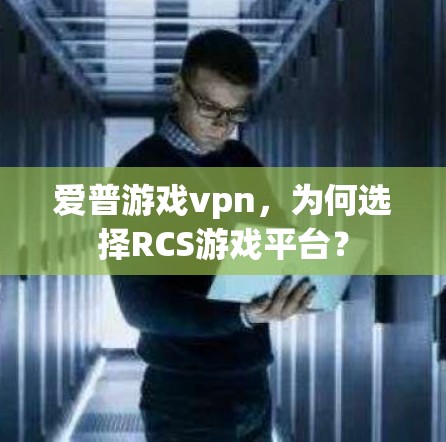 爱普游戏vpn,为何选择RCS游戏平台?