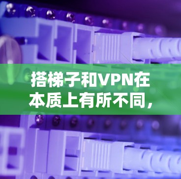 搭梯子和VPN在本质上有所不同,尽管发音相似,但它们的主要区别在于用途、技术内容和应用场景