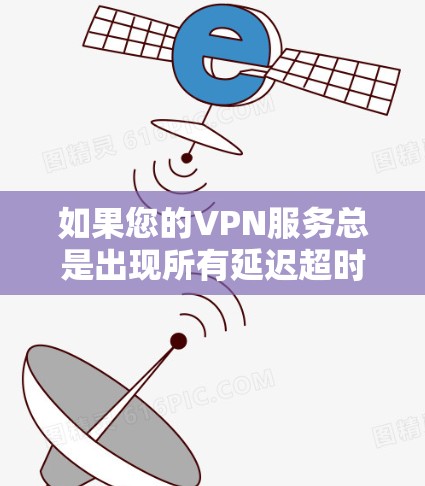 如果您的VPN服务总是出现所有延迟超时的情况，可能是因为多种原因导致的。以下是一些可能的原因和解决方法